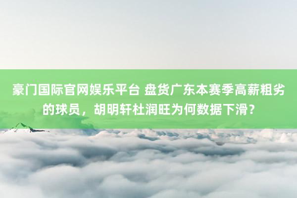 豪门国际官网娱乐平台 盘货广东本赛季高薪粗劣的球员，胡明轩杜润旺为何数据下滑？