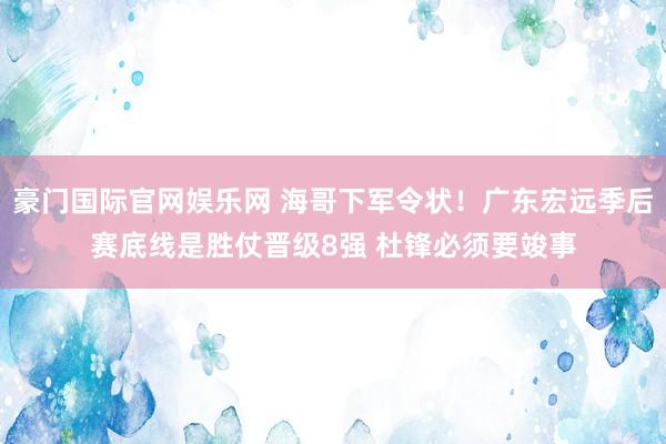 豪门国际官网娱乐网 海哥下军令状！广东宏远季后赛底线是胜仗晋级8强 杜锋必须要竣事