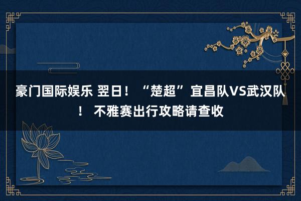 豪门国际娱乐 翌日！ “楚超” 宜昌队VS武汉队！ 不雅赛出行攻略请查收