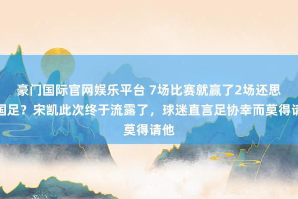 豪门国际官网娱乐平台 7场比赛就赢了2场还思带国足？宋凯此次终于流露了，球迷直言足协幸而莫得请他