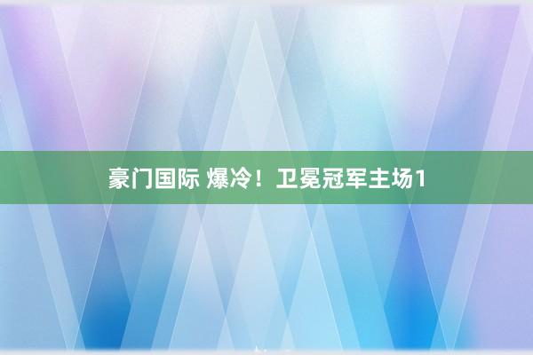 豪门国际 爆冷！卫冕冠军主场1