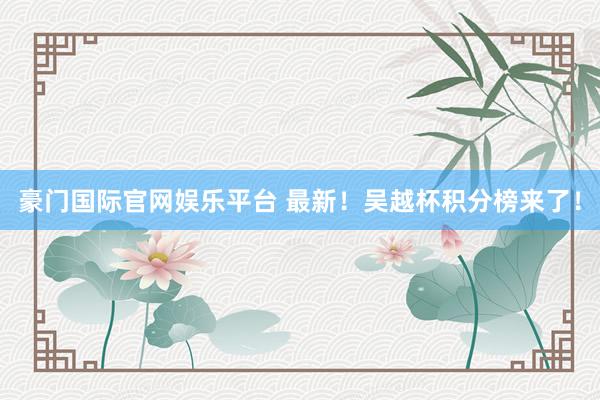 豪门国际官网娱乐平台 最新！吴越杯积分榜来了！