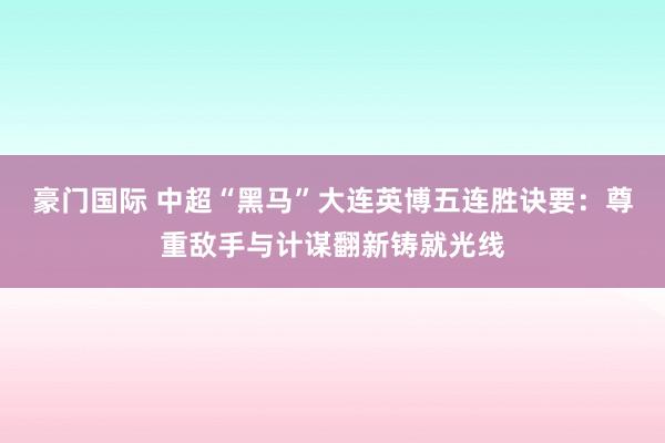 豪门国际 中超“黑马”大连英博五连胜诀要：尊重敌手与计谋翻新铸就光线