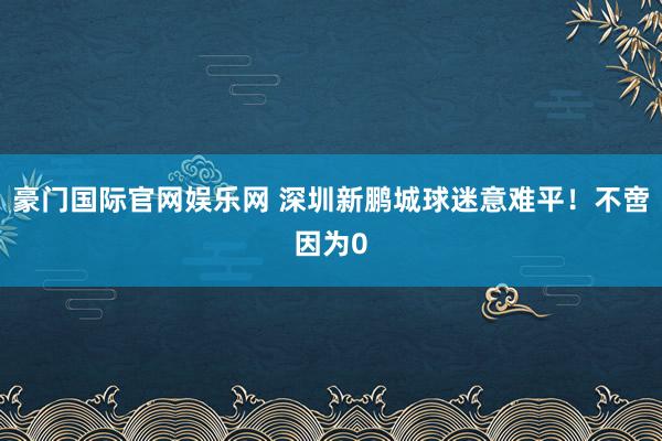 豪门国际官网娱乐网 深圳新鹏城球迷意难平！不啻因为0