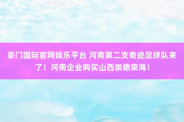 豪门国际官网娱乐平台 河南第二支奇迹足球队来了！河南企业购买山西崇德荣海！