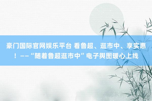 豪门国际官网娱乐平台 看鲁超、逛市中、享实惠！——“随着鲁超逛市中”电子舆图暖心上线