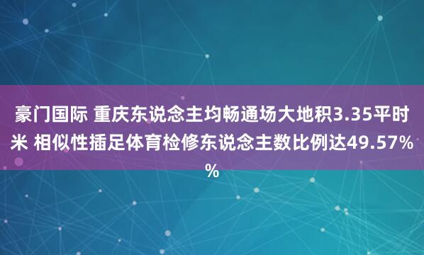 豪门国际 重庆东说念主均畅通场大地积3.35平时米 相似性插足体育检修东说念主数比例达49.57%