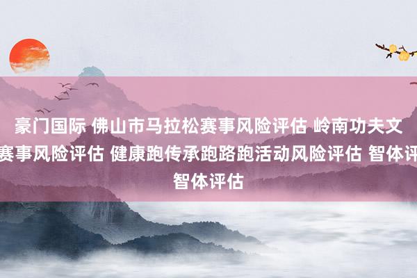 豪门国际 佛山市马拉松赛事风险评估 岭南功夫文化赛事风险评估 健康跑传承跑路跑活动风险评估 智体评估
