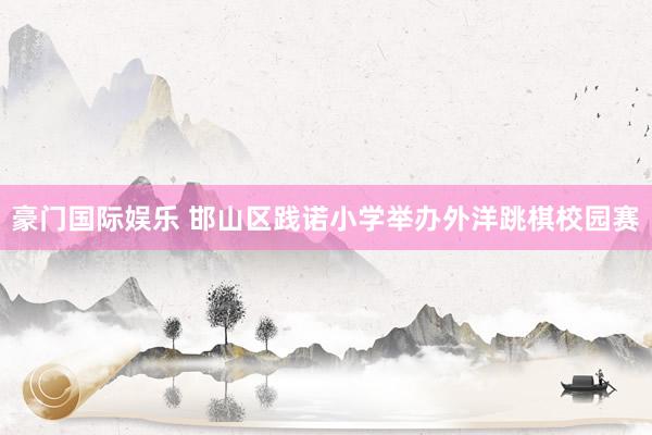 豪门国际娱乐 邯山区践诺小学举办外洋跳棋校园赛