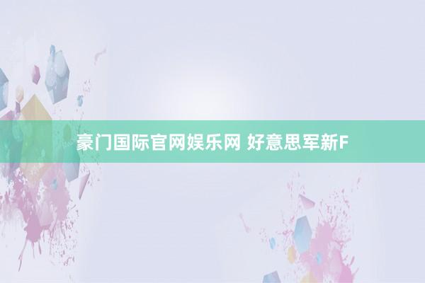 豪门国际官网娱乐网 好意思军新F