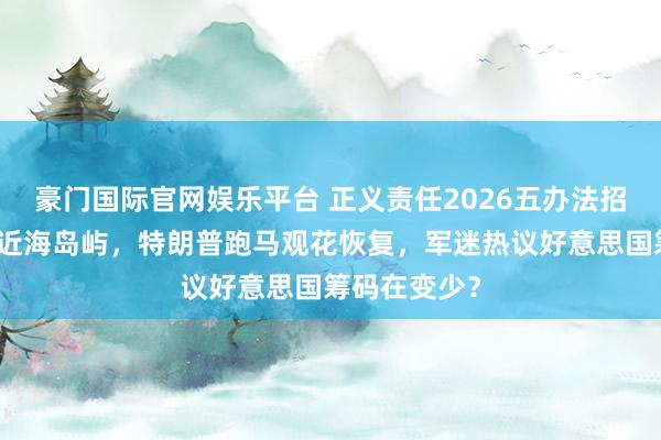 豪门国际官网娱乐平台 正义责任2026五办法招引行径遮掩近海岛屿，特朗普跑马观花恢复，军迷热议好意思国筹码在变少？