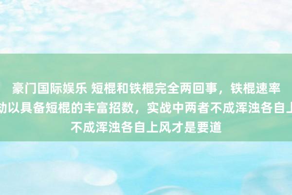 豪门国际娱乐 短棍和铁棍完全两回事，铁棍速率慢且惯性浩劫以具备短棍的丰富招数，实战中两者不成浑浊各自上风才是要道