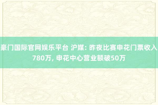 豪门国际官网娱乐平台 沪媒: 昨夜比赛申花门票收入780万, 申花中心营业额破50万