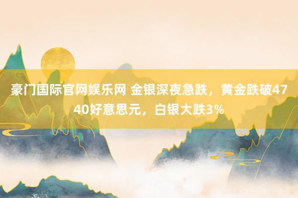 豪门国际官网娱乐网 金银深夜急跌，黄金跌破4740好意思元，白银大跌3%