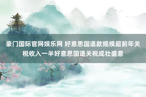 豪门国际官网娱乐网 好意思国退款规模超前年关税收入一半好意思国退关税成壮盛意