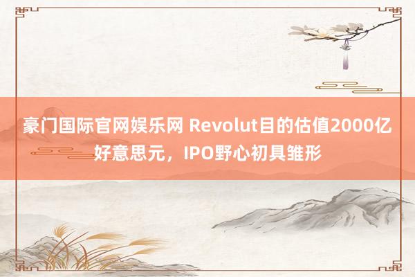 豪门国际官网娱乐网 Revolut目的估值2000亿好意思元，IPO野心初具雏形