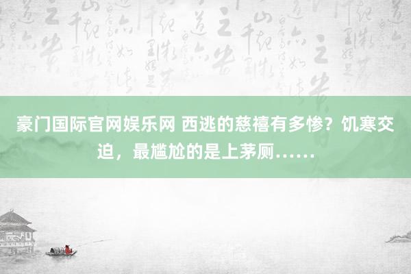 豪门国际官网娱乐网 西逃的慈禧有多惨？饥寒交迫，最尴尬的是上茅厕……