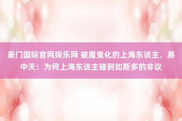 豪门国际官网娱乐网 被魔鬼化的上海东谈主，易中天：为何上海东谈主碰到如斯多的非议