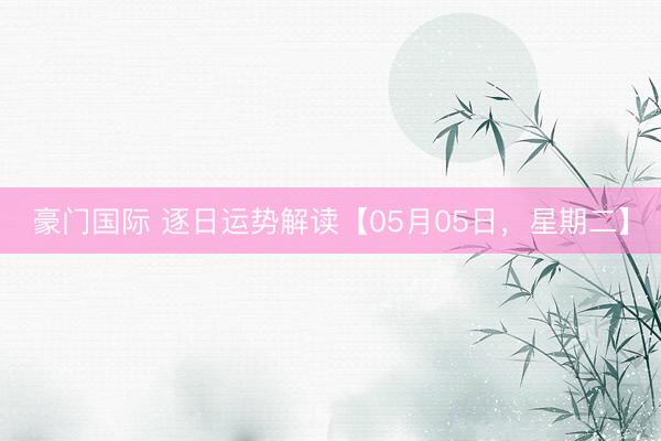 豪门国际 逐日运势解读【05月05日，星期二】