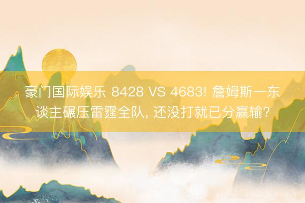 豪门国际娱乐 8428 VS 4683! 詹姆斯一东谈主碾压雷霆全队， 还没打就已分赢输?