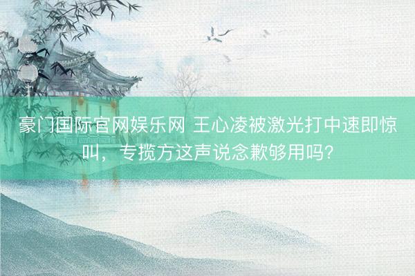 豪门国际官网娱乐网 王心凌被激光打中速即惊叫，<a href=