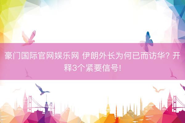 豪门国际官网娱乐网 伊朗外长为何已而访华? 开释3个紧要信号!