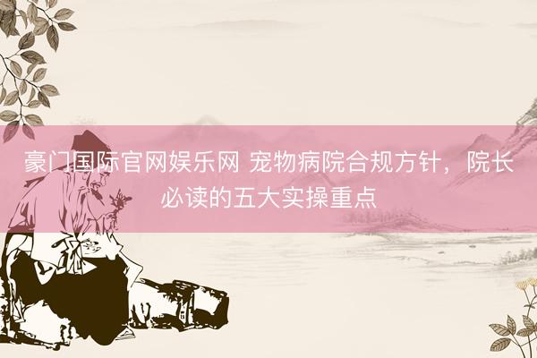 豪门国际官网娱乐网 宠物病院合规方针，院长必读的五大实操重点