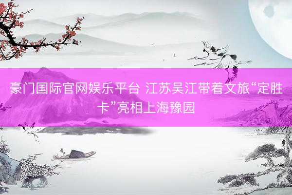 豪门国际官网娱乐平台 江苏吴江带着文旅“定胜卡”亮相上海豫园