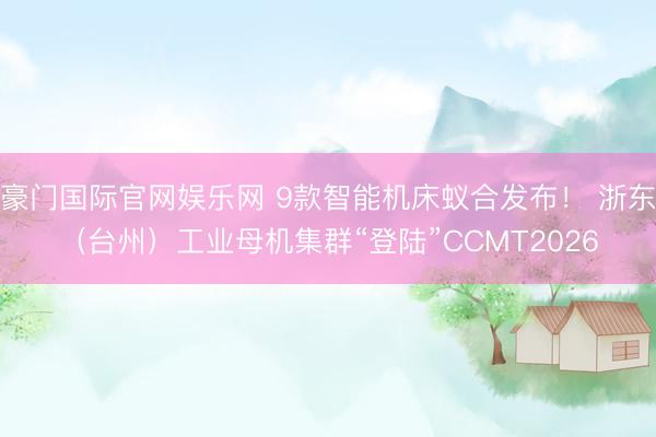 豪门国际官网娱乐网 9款智能机床蚁合发布！ 浙东（台州）工业母机集群“登陆”CCMT2026