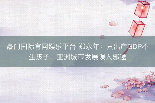 豪门国际官网娱乐平台 郑永年：只出产GDP不生孩子，亚洲城市发展误入邪途