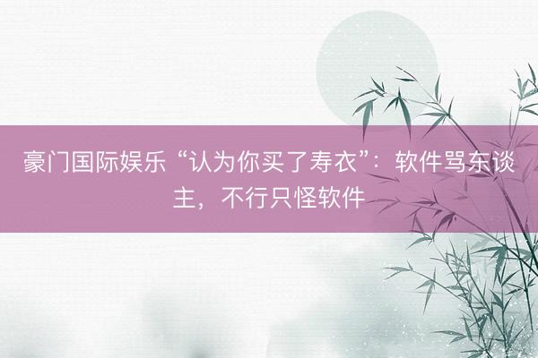 豪门国际娱乐 “认为你买了寿衣”：软件骂东谈主，不行只怪软件