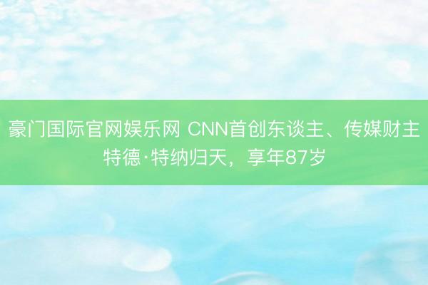 豪门国际官网娱乐网 CNN首创东谈主、传媒财主特德·特纳归天，享年87岁