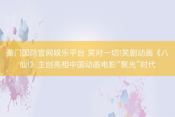 豪门国际官网娱乐平台 笑对一切!笑剧动画《八仙!》主创亮相中国动画电影“聚光”时代