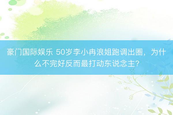 豪门国际娱乐 50岁李小冉浪姐跑调出圈,为什么不完好反而最打动东说念主?